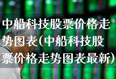 中船科技股票价格走势图表(中船科技股票价格走势图表最新)_https://www.xzdzcjx.com_北交所_第1张