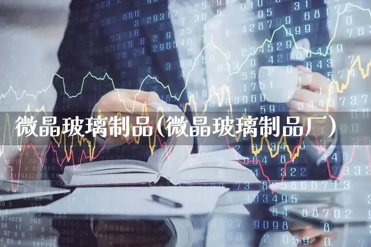微晶玻璃制品(微晶玻璃制品厂)_https://www.xzdzcjx.com_科创板_第1张