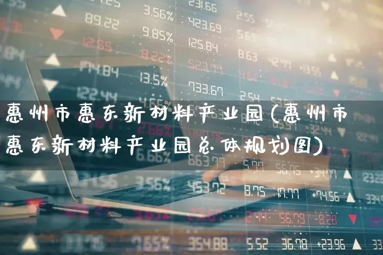 惠州市惠东新材料产业园(惠州市惠东新材料产业园总体规划图)_https://www.xzdzcjx.com_科创板_第1张