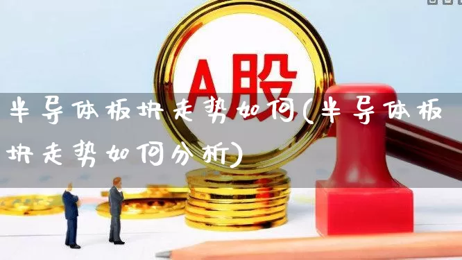 半导体板块走势如何(半导体板块走势如何分析)_https://www.xzdzcjx.com_深交所_第1张