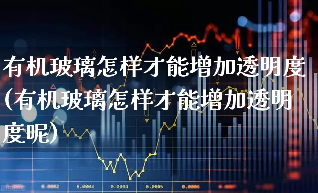 有机玻璃怎样才能增加透明度(有机玻璃怎样才能增加透明度呢)_https://www.xzdzcjx.com_北交所_第1张