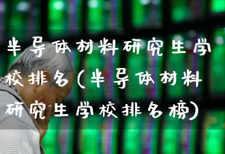半导体材料研究生学校排名(半导体材料研究生学校排名榜)_https://www.xzdzcjx.com_深交所_第1张
