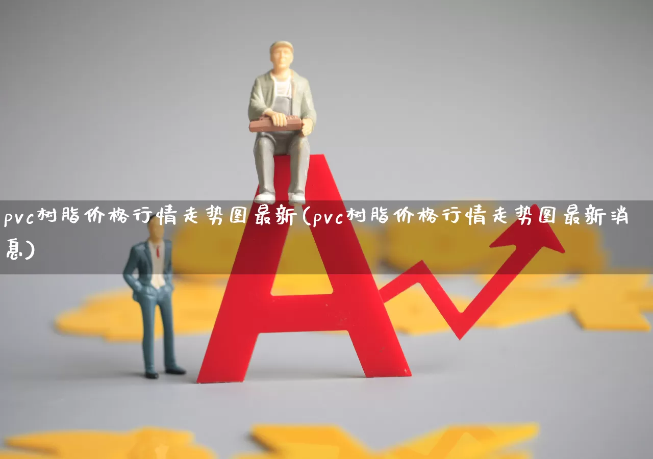pvc树脂价格行情走势图最新(pvc树脂价格行情走势图最新消息)_https://www.xzdzcjx.com_北交所_第1张