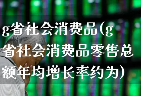 g省社会消费品(g省社会消费品零售总额年均增长率约为)_https://www.xzdzcjx.com_创业板_第1张