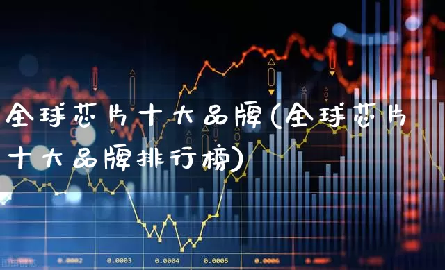 全球芯片十大品牌(全球芯片十大品牌排行榜)_https://www.xzdzcjx.com_北交所_第1张
