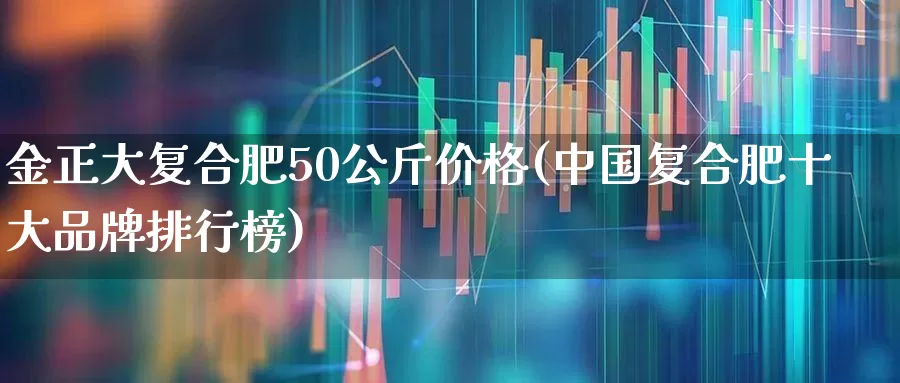 金正大复合肥50公斤价格(中国复合肥十大品牌排行榜)_https://www.xzdzcjx.com_深交所_第1张