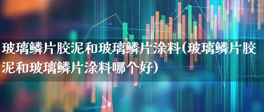 玻璃鳞片胶泥和玻璃鳞片涂料(玻璃鳞片胶泥和玻璃鳞片涂料哪个好)_https://www.xzdzcjx.com_科创板_第1张