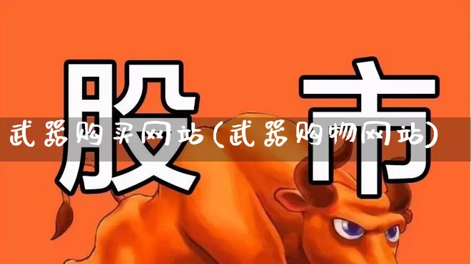 武器购买网站(武器购物网站)_https://www.xzdzcjx.com_深交所_第1张