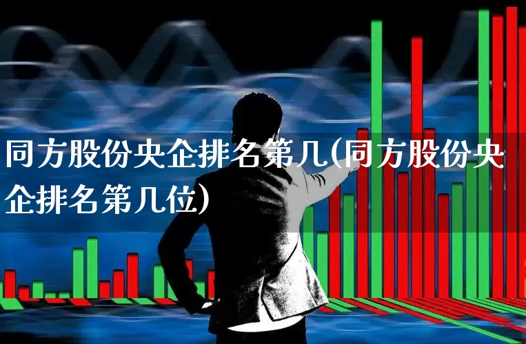同方股份央企排名第几(同方股份央企排名第几位)_https://www.xzdzcjx.com_北交所_第1张