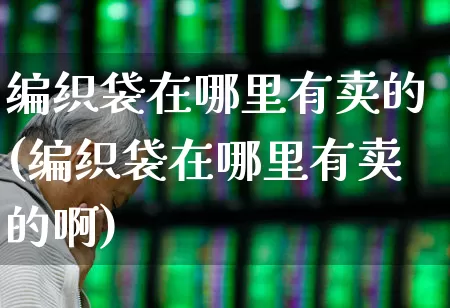 编织袋在哪里有卖的(编织袋在哪里有卖的啊)_https://www.xzdzcjx.com_深交所_第1张