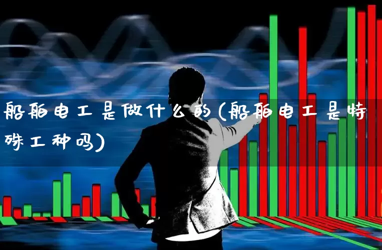 船舶电工是做什么的(船舶电工是特殊工种吗)_https://www.xzdzcjx.com_科创板_第1张