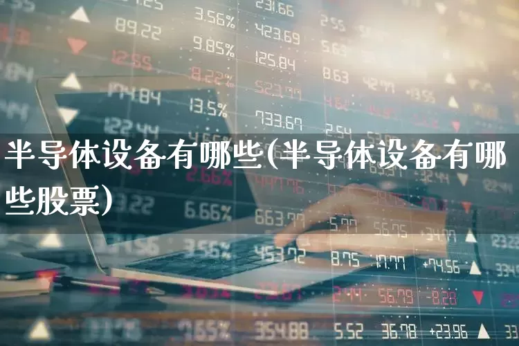 半导体设备有哪些(半导体设备有哪些股票)_https://www.xzdzcjx.com_深交所_第1张