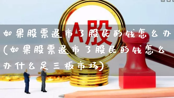 如果股票退市了股民的钱怎么办(如果股票退市了股民的钱怎么办什么足三板市场)_https://www.xzdzcjx.com_上交所_第1张