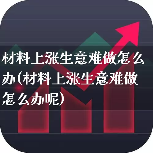 材料上涨生意难做怎么办(材料上涨生意难做怎么办呢)_https://www.xzdzcjx.com_深交所_第1张