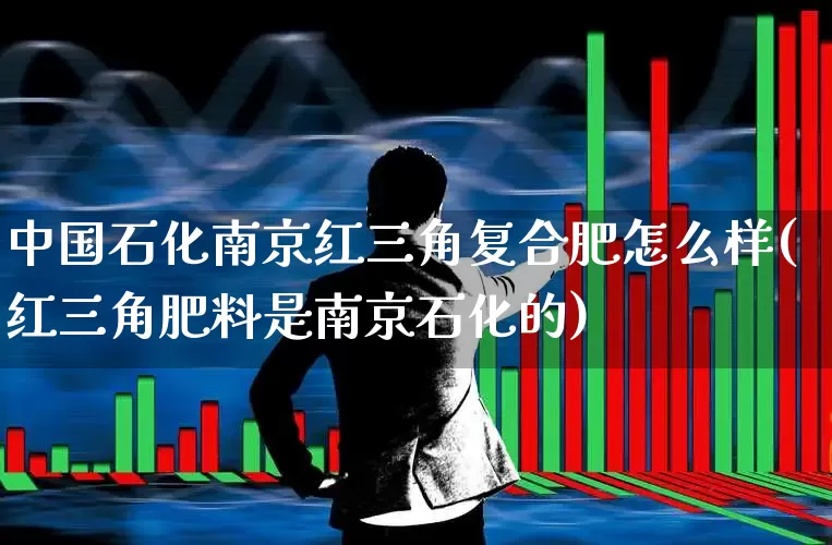 中国石化南京红三角复合肥怎么样(红三角肥料是南京石化的)_https://www.xzdzcjx.com_深交所_第1张