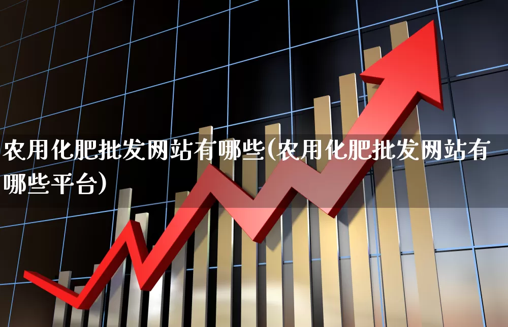 农用化肥批发网站有哪些(农用化肥批发网站有哪些平台)_https://www.xzdzcjx.com_深交所_第1张