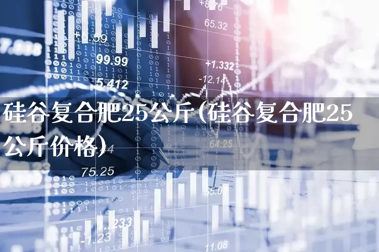 硅谷复合肥25公斤(硅谷复合肥25公斤价格)_https://www.xzdzcjx.com_上交所_第1张