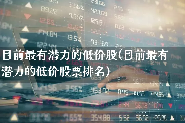 目前最有潜力的低价股(目前最有潜力的低价股票排名)_https://www.xzdzcjx.com_北交所_第1张