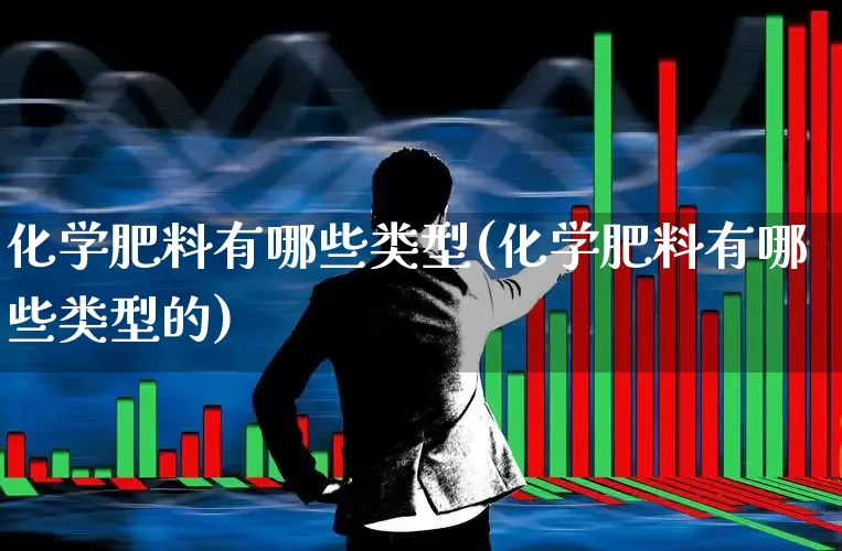 化学肥料有哪些类型(化学肥料有哪些类型的)_https://www.xzdzcjx.com_科创板_第1张