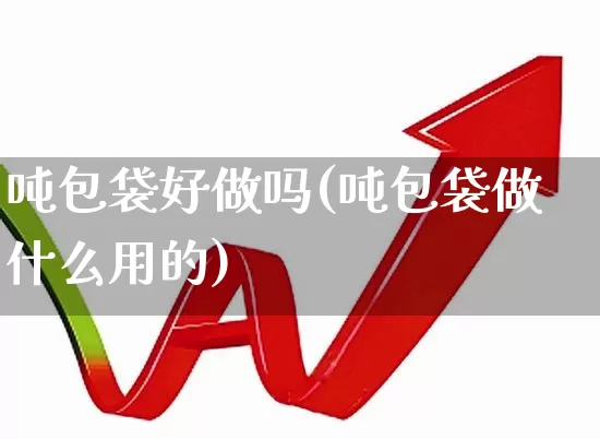 吨包袋好做吗(吨包袋做什么用的)_https://www.xzdzcjx.com_深交所_第1张