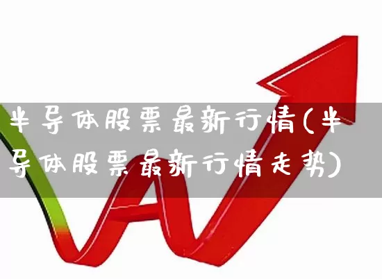 半导体股票最新行情(半导体股票最新行情走势)_https://www.xzdzcjx.com_北交所_第1张