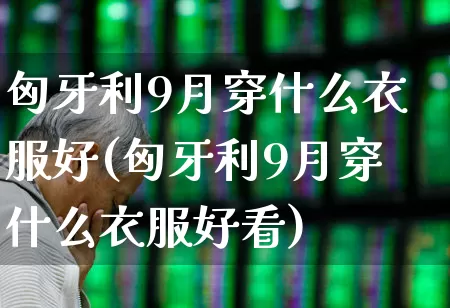匈牙利9月穿什么衣服好(匈牙利9月穿什么衣服好看)_https://www.xzdzcjx.com_科创板_第1张