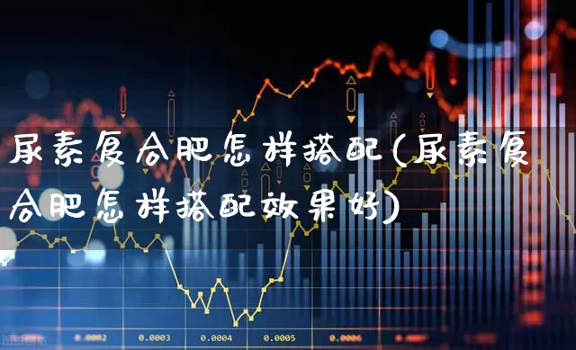 尿素复合肥怎样搭配(尿素复合肥怎样搭配效果好)_https://www.xzdzcjx.com_上交所_第1张