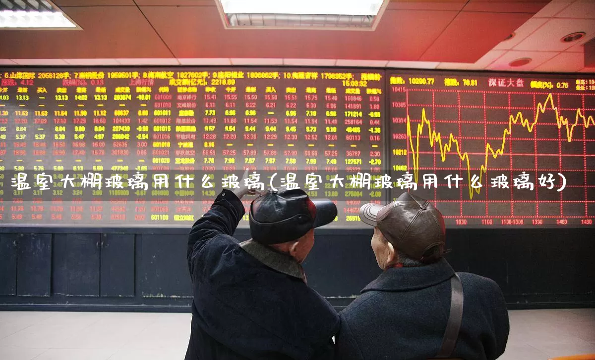 温室大棚玻璃用什么玻璃(温室大棚玻璃用什么玻璃好)_科创板_第1张_财经网 温室大棚玻璃用什么玻璃(温室大棚玻璃用什么玻璃好)_https://www.xzdzcjx.com_科创板_第1张