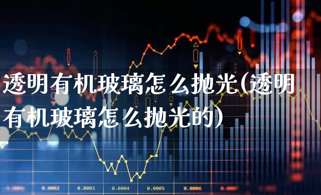 透明有机玻璃怎么抛光(透明有机玻璃怎么抛光的)_https://www.xzdzcjx.com_北交所_第1张