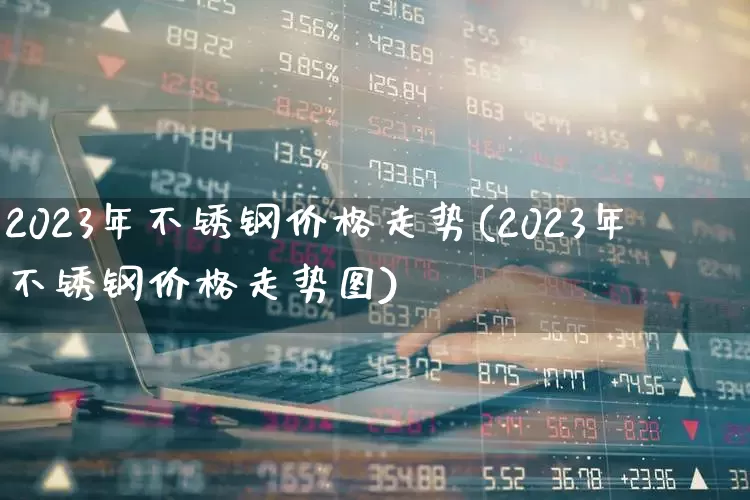 2023年不锈钢价格走势(2023年不锈钢价格走势图)_https://www.xzdzcjx.com_北交所_第1张