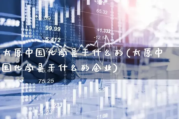 太原中国化学是干什么的(太原中国化学是干什么的企业)_https://www.xzdzcjx.com_深交所_第1张