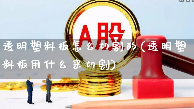 透明塑料板怎么切割的(透明塑料板用什么来切割)_https://www.xzdzcjx.com_创业板_第1张