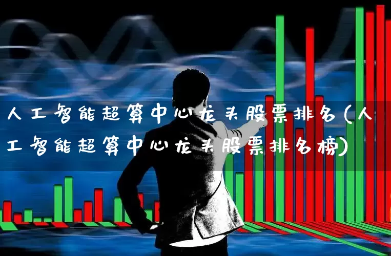 人工智能超算中心龙头股票排名(人工智能超算中心龙头股票排名榜)_https://www.xzdzcjx.com_北交所_第1张