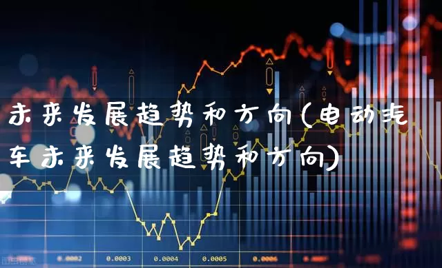 未来发展趋势和方向(电动汽车未来发展趋势和方向)_https://www.xzdzcjx.com_北交所_第1张