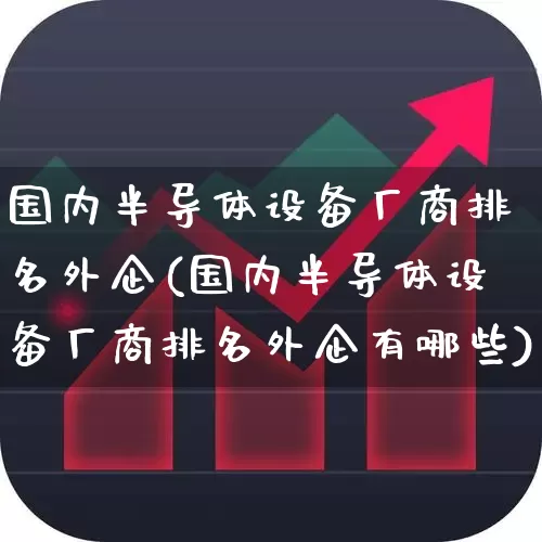 国内半导体设备厂商排名外企(国内半导体设备厂商排名外企有哪些)_https://www.xzdzcjx.com_北交所_第1张