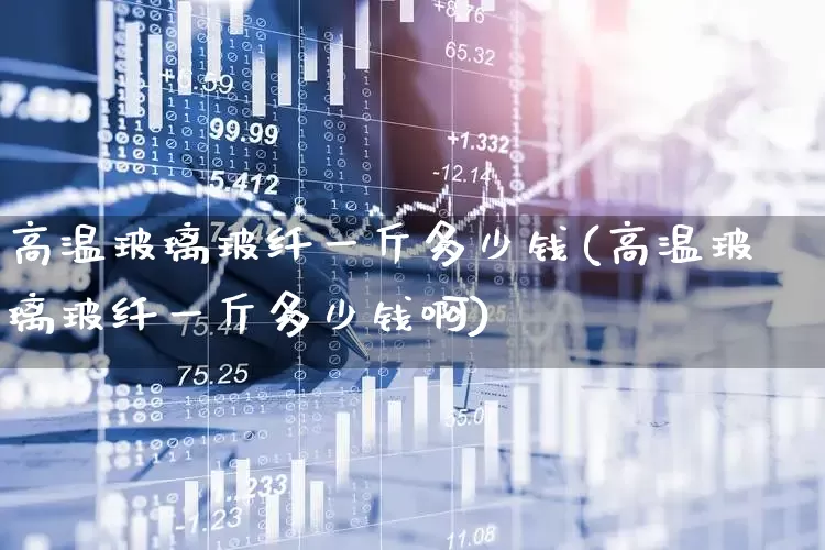 高温玻璃玻纤一斤多少钱(高温玻璃玻纤一斤多少钱啊)_https://www.xzdzcjx.com_北交所_第1张