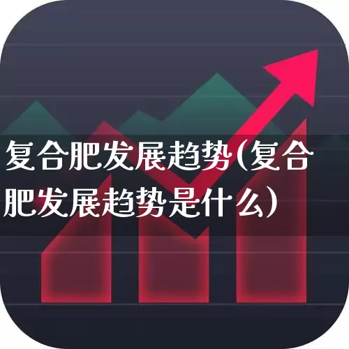 复合肥发展趋势(复合肥发展趋势是什么)_https://www.xzdzcjx.com_上交所_第1张