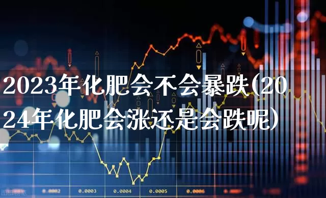 2023年化肥会不会暴跌(2024年化肥会涨还是会跌呢)_https://www.xzdzcjx.com_北交所_第1张