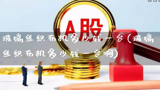 玻璃丝织布机多少钱一台(玻璃丝织布机多少钱一台啊)_https://www.xzdzcjx.com_上交所_第1张