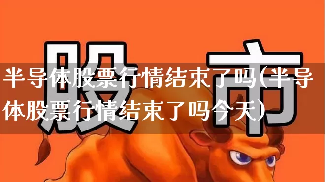 半导体股票行情结束了吗(半导体股票行情结束了吗今天)_https://www.xzdzcjx.com_深交所_第1张