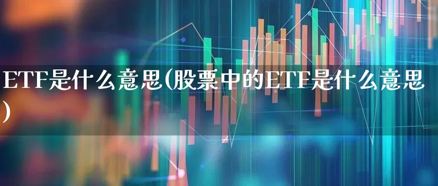 ETF是什么意思(股票中的ETF是什么意思)_https://www.xzdzcjx.com_创业板_第1张