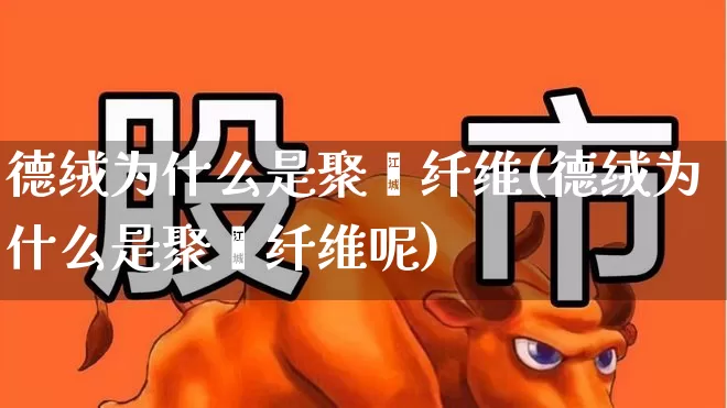 德绒为什么是聚酯纤维(德绒为什么是聚酯纤维呢)_https://www.xzdzcjx.com_北交所_第1张
