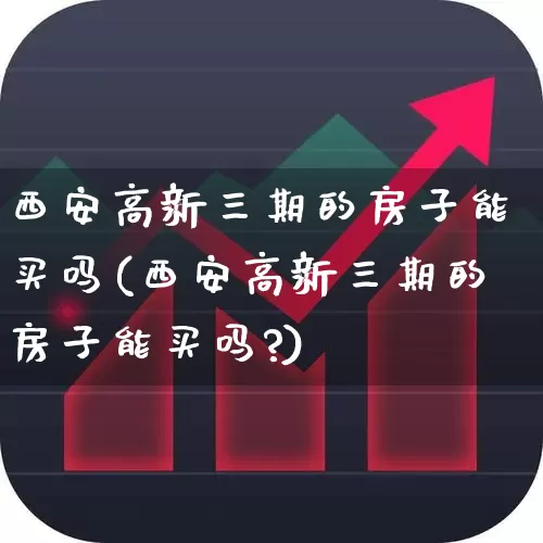 西安高新三期的房子能买吗(西安高新三期的房子能买吗?)_https://www.xzdzcjx.com_北交所_第1张