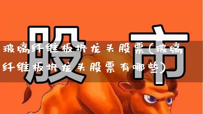 玻璃纤维板块龙头股票(玻璃纤维板块龙头股票有哪些)_https://www.xzdzcjx.com_创业板_第1张