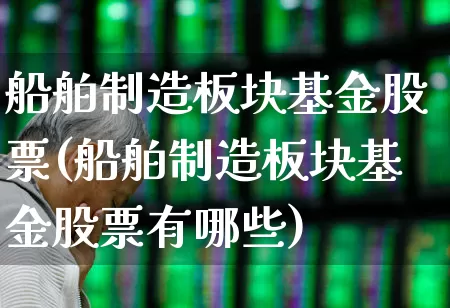 船舶制造板块基金股票(船舶制造板块基金股票有哪些)_https://www.xzdzcjx.com_深交所_第1张