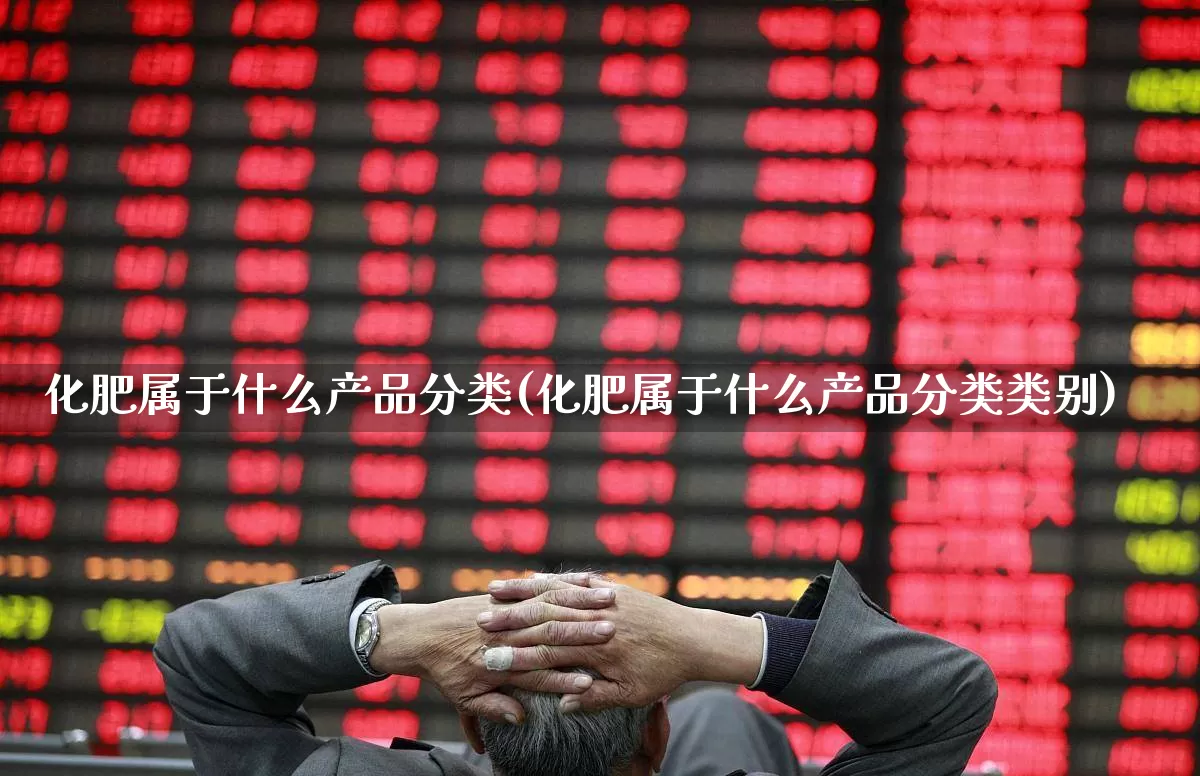 化肥属于什么产品分类(化肥属于什么产品分类类别)_https://www.xzdzcjx.com_北交所_第1张