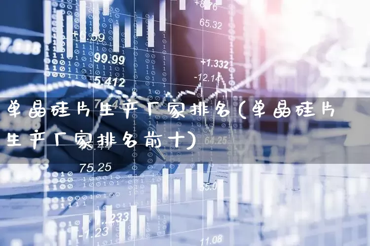 单晶硅片生产厂家排名(单晶硅片生产厂家排名前十)_https://www.xzdzcjx.com_创业板_第1张