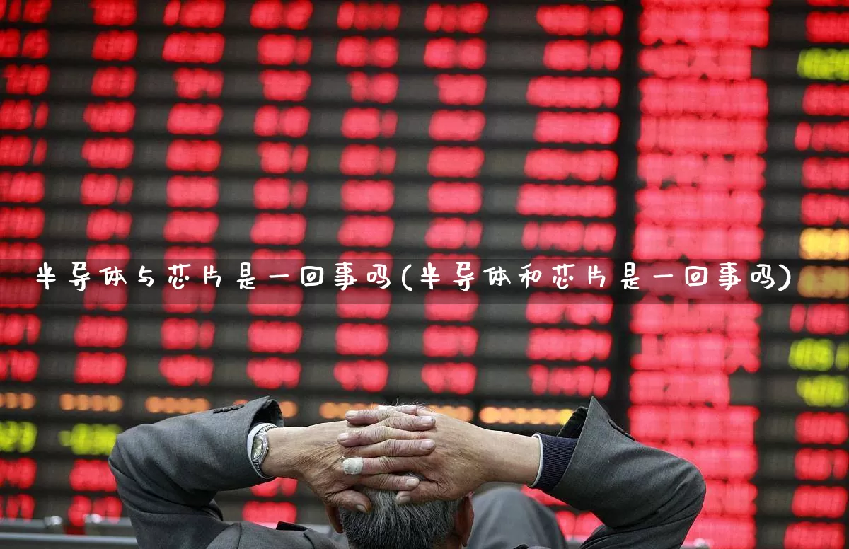 半导体与芯片是一回事吗(半导体和芯片是一回事吗)_https://www.xzdzcjx.com_北交所_第1张