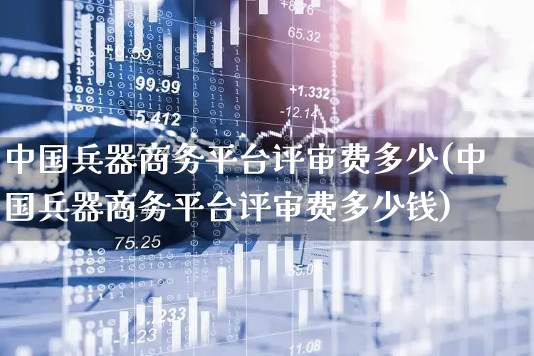 中国兵器商务平台评审费多少(中国兵器商务平台评审费多少钱)_https://www.xzdzcjx.com_科创板_第1张