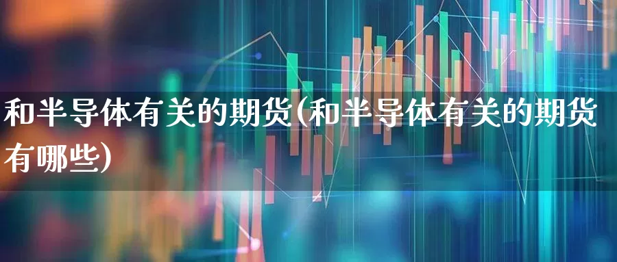 和半导体有关的期货(和半导体有关的期货有哪些)_https://www.xzdzcjx.com_上交所_第1张